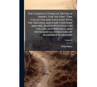 The Complete Poems of Sir Philip Sidney. For the First Time Collected and Collated With the Original and Early Editions and MSS. Edited With Essay on ... and Illustrations, by Alexander B. Grosart
