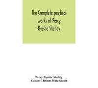 The Complete Poetical Works Of Percy Bysshe Shelley, Including Materials Never Before Printed In Any Edition Of The Poems
