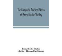 The Complete Poetical Works Of Percy Bysshe Shelley, Including Materials Never Before Printed In Any Edition Of The Poems