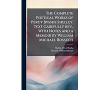 The Complete Poetical Works of Percy Bysshe Shelley. Text Carefully rev., With Notes and a Memoir by William Michael Rossetti