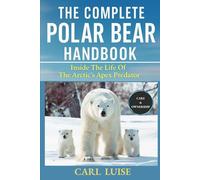 THE COMPLETE POLAR BEAR HANDBOOK: Inside The Life Of The Arctic’s Apex Predator