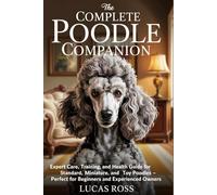 The Complete Poodle Companion: Expert Care, Training, and Health Guide for Standard, Miniature, and Toy Poodles - Perfect for Beginners and Experienced Owners