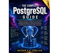 The Complete PostgreSQL Guide VOL.1: A Step-by-Step Guide for Beginners to Learning SQL, Designing Databases, Writing Powerful Queries, Managing Data ... Building Real-World PostgreSQL Applications