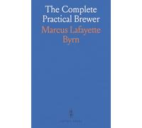 The Complete Practical Brewer: Guide to Brewing Ale, Beer, Porter, and Small Beers like Root-Beer and Ginger-Pop