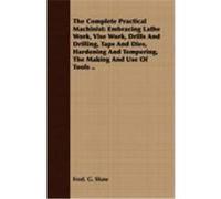 The Complete Practical Machinist: Embracing Lathe Work, Vise Work, Drills and Drilling, Taps and Dies, Hardening and Tempering, the Making and Use of Shaw, Fred G. (Auteur)