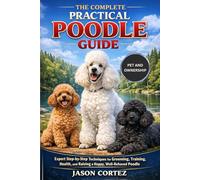 THE COMPLETE PRACTICAL POODLE GUIDE: Expert Step-by-Step Techniques for Grooming, Training, Health, and Raising a Happy, Well-Behaved Poodle