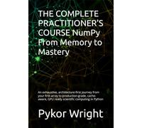 THE COMPLETE PRACTITIONER'S COURSE NumPy From Memory to Mastery: An exhaustive, architecture-first journey from your first array to production-grade, ... GPU ready scientific computing in Python