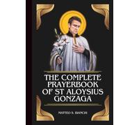 THE COMPLETE PRAYERBOOK OF ST ALOYSIUS GONZAGA: Powerful Novena, Litany, And Chaplet To The Patron Saint Of Youths, Students, The Poor, The Sick, And Those Battling With AIDS
