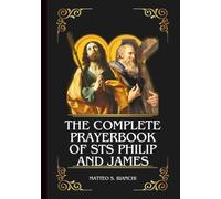 The Complete Prayerbook Of Sts Philip And James: Powerful Novena, Litany, And Chaplet To The Patron Saints Of Christian Pilgrims, Christian Workers, The Poor, And The Sick And Suffering