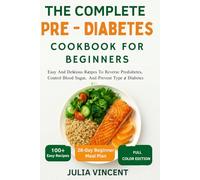 The Complete Pre - Diabetes Cookbook For Beginners: Easy And Delicious Recipes To Reverse Prediabetes, Control Blood Sugar, And Prevent Type 2 Diabetes
