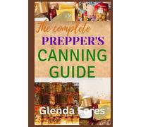 The Complete Preppers Canning Guide: Everything you need to know about how to can meat and poultry, fruit, vegetables, soups, stews, beans, legumes and much more