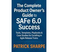 The Complete Product Owner’s Guide to SAFe 6.0 Success: Tools, Templates, Playbooks & Case Studies for Excelling in Agile Release Trains