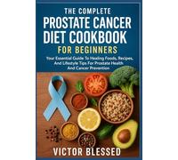 THE COMPLETE PROSTATE CANCER DIET COOKBOOK FOR BEGINNERS: Your Essential Guide To Healing Foods, Recipes, And Lifestyle Tips For Prostate Health And Cancer Prevention