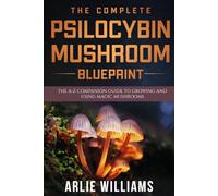 The Complete Psilocybin Mushroom Blueprint: The A-Z Companion Guide To Growing And Using Magic Mushrooms