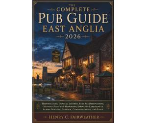 The Complete Pub Guide East Anglia 2026: Historic Inns, Coastal Taverns, Real Ale Destinations, Country Pubs, and Memorable Drinking Experiences Across Norfolk, Suffolk, Cambridgeshire, and Essex