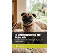 The Complete Pug Guide: 500 Expert Answers Facts: Your Ultimate Compendium on History, Health, Care, and Canine Character
