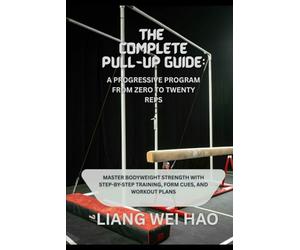 The Complete Pull-Up Guide: A Progressive Program from Zero to Twenty Reps: Master Bodyweight Strength with Step-by-Step Training, Form Cues, and Workout Plans
