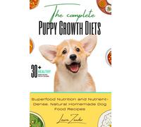 The Complete Puppy Growth Diets: Superfood Nutrition And Nutrient-Dense, Natural Homemade Dog Food Recipes