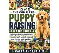 THE COMPLETE PUPPY RAISING HANDBOOK: The Ultimate Step-by-Step Guide to Raising, Training, Feeding, Grooming, Socializing, and Caring for Any Puppy From First Day Home to a Happy, Healthy Adult Dog