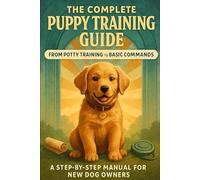 The Complete Puppy Training Guide: From Potty Training To Basic Commands - A Step-By-Step Manual For New Dog Owners