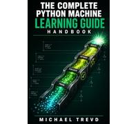 The Complete Python Machine Learning Guide Handbook: From Data Preparation to Model Training, Evaluation, Optimization, and Production Deployment for Real-World Applications