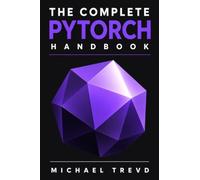 The Complete Pytorch Handbook: Practical Deep Learning Projects for AI Engineers, Researchers, and Developers with Real-World Applications and Optimization Techniques