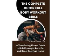 THE COMPLETE QUICK FULL BODY WORKOUT BIBLE: A Time-Saving Fitness Guide To Build Strength, Burn Fat, And Boost Energy At Home