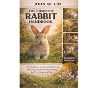 THE COMPLETE RABBIT HANDBOOK: The Ultimate Guide to Rabbit Care, Breeding, and Profitable Farming for Pets, Meat, and Fur.