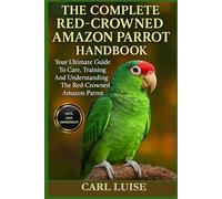 THE COMPLETE RED-CROWNED AMAZON PARROT HANDBOOK: Your Ultimate Guide To Care, Training And Understanding The Red-Crowned Amazon