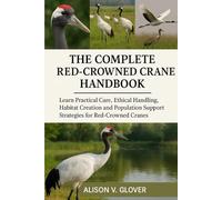 THE COMPLETE RED-CROWNED CRANE HANDBOOK: Learn Practical Care, Ethical Handling, Habitat Creation and Population Support Strategies for Red-Crowned Cranes