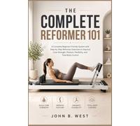 THE COMPLETE REFORMER 101: A Complete Beginner-Friendly System with Step-by-Step Reformer Exercises to Improve Core Strength, Posture, Flexibility, and Total Body Control