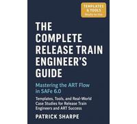 The Complete Release Train Engineer’s Guide Mastering the ART Flow In SAFe 6.0: Templates, Tools, and Real-World Case Studies For Release Train Engineers And ART Success