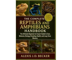 THE COMPLETE REPTILES AND AMPHIBIANS HANDBOOK: The Ultimate Beginner-to-Expert Guide to Care, Behavior, Biology, Breeding, Health, and Long-Term Mastery