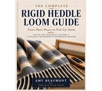 The Complete Rigid Heddle Loom Guide: From Plain Weave to Pick-Up Sticks - Step-by-Step Techniques, Patterns and Projects for Beginner to Intermediate Weavers