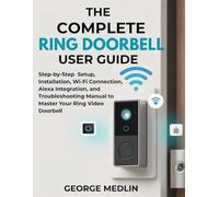 THE COMPLETE RING DOORBELL USER GUIDE: Step-by-Step Setup, Installation, Wi-Fi Connection, Alexa Integration, and Troubleshooting Manual to Master Your Ring Video Doorbell