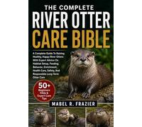 THE COMPLETE RIVER OTTER CARE BIBLE: A Complete Guide To Raising Healthy, Happy River Otters With Expert Advice On Habitat Setup, Feeding, Behavior, ... Safety, And Responsible Long-Term Otter Care