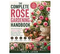 The Complete Rose Gardening Handbook: Advanced Techniques for Growing, Propagating, and Managing Roses: Rose Anatomy, Species Selection, Tools, Soil, Pruning, and Pest Control