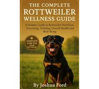 THE COMPLETE ROTTWEILER WELLNESS GUIDE: A Holistic Guide to Rottweiler Nutrition, Grooming, Training, Overall Health and Well-Being