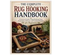 The Complete Rug Hooking Handbook: A Practical Guide to Rug Hooking Tools, Techniques, Patterns, and Creative Projects for Beginners