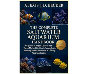 THE COMPLETE SALTWATER AQUARIUM HANDBOOK: A Beginner-to-Expert Guide to Reef Tanks, Marine Fish, Corals, System Design, Breeding, Disease Prevention & Lifelong Aquarium Success
