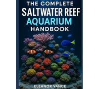 THE COMPLETE SALTWATER REEF AQUARIUM HANDBOOK: From First Tank to Thriving Coral Ecosystem-Equipment, Water Chemistry, Fish & Invertebrate Care, and ... for Beginners and Intermediate Hobbyists