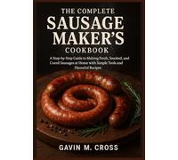 The Complete Sausage Maker’s Cookbook: A Step-by-Step Guide to Making Fresh, Smoked, and Cured Sausages at Home with Simple Tools and Flavorful Recipes