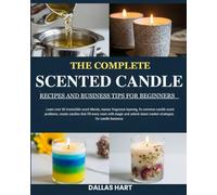 THE COMPLETE SCENTED CANDLE RECIPES AND BUSINESS TIPS FOR BEGINNERS: Learn over 50 irresistible scent blends, master fragrance layering, fix common ... magic and unlock latest market strategies