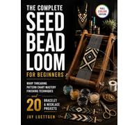 The Complete Seed Bead Loom for Beginners: Warp Threading, Pattern Chart Mastery, Finishing Techniques, and 20 Bracelet and Necklace Projects