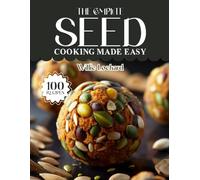 THE COMPLETE SEED COOKING MADE EASY: Nutritious & Flavorful Seed Recipes - Chia, Flax, Sunflower, Pumpkin & Sesame Creations for Healthy Everyday Cooking