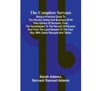 The Complete Servant; Being A Practical Guide To The Peculiar Duties And Business Of All Descriptions Of Servants, From The Housekeeper To The Servant Of All-Work, And From The Land Steward To The Foo