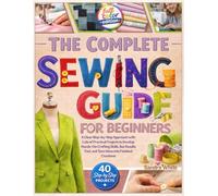 The Complete Sewing Guide for Beginners: A Clear Step-by-Step Approach with Lots of Practical Projects to Develop Hands-On Crafting Skills, See Results Fast, and Turn Ideas Into Finished Creations