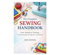 The Complete Sewing Handbook: From Threads to Tailoring - A Practical Guide for Beginners and Beyond