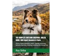 THE COMPLETE SHETLAND SHEEPDOG, SHELTIE GUIDE: 500 Expert Answers & Facts: History, Breed Standards, Health, Training, Grooming, Behavior, Nutrition, Showing, Breeding, and Lifelong Care