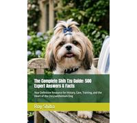The Complete Shih Tzu Guide: 500 Expert Answers & Facts: Your Definitive Resource for History, Care, Training, and the Heart of the Chrysanthemum Dog